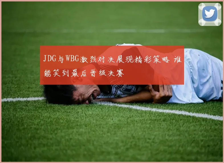 JDG与WBG激烈对决展现精彩策略 谁能笑到最后晋级决赛