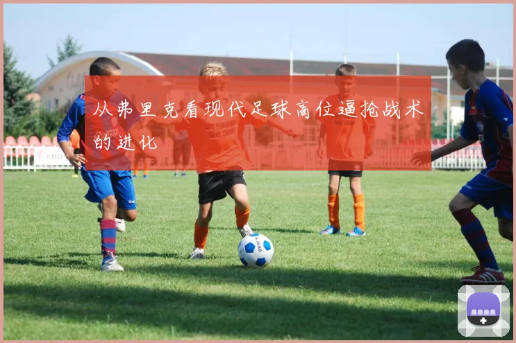 从弗里克看现代足球高位逼抢战术的进化