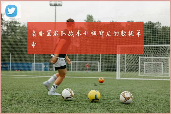 南非国家队战术升级背后的数据革命