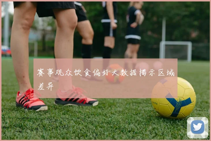 赛事观众饮食偏好大数据揭示区域差异