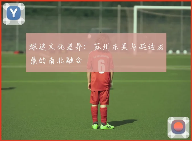 球迷文化差异：苏州东吴与延边龙鼎的南北融合