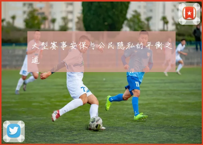 大型赛事安保与公民隐私的平衡之道