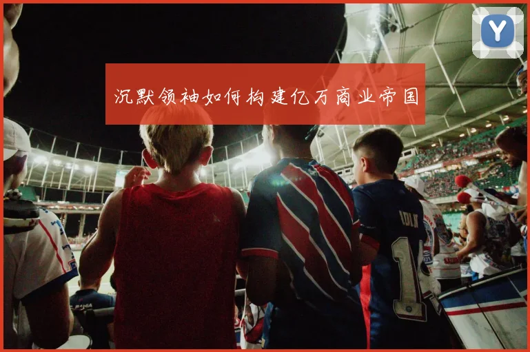 沉默领袖如何构建亿万商业帝国