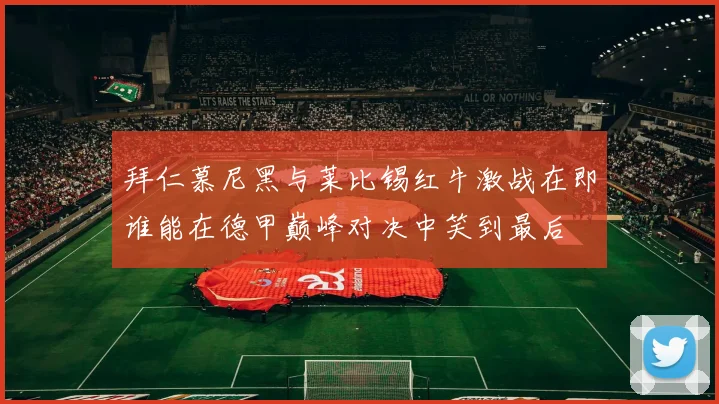 拜仁慕尼黑与莱比锡红牛激战在即谁能在德甲巅峰对决中笑到最后