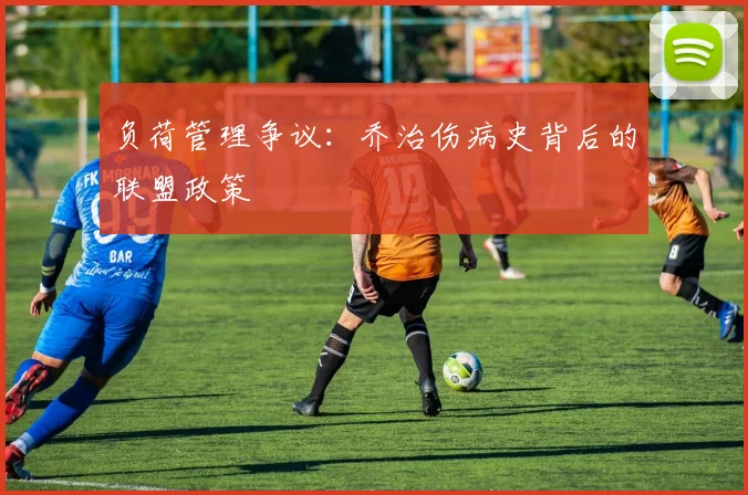 负荷管理争议：乔治伤病史背后的联盟政策