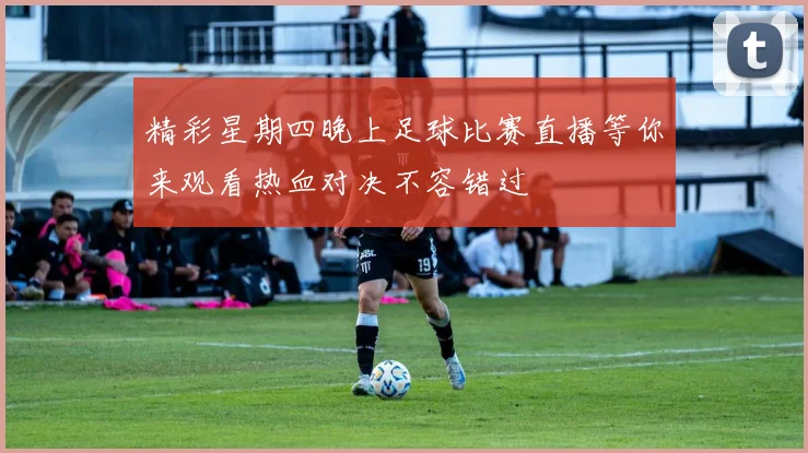 精彩星期四晚上足球比赛直播等你来观看热血对决不容错过