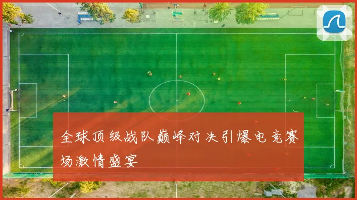 全球顶级战队巅峰对决引爆电竞赛场激情盛宴