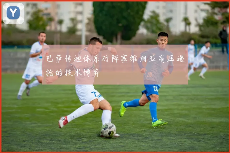 巴萨传控体系对阵塞维利亚高压逼抢的技术博弈