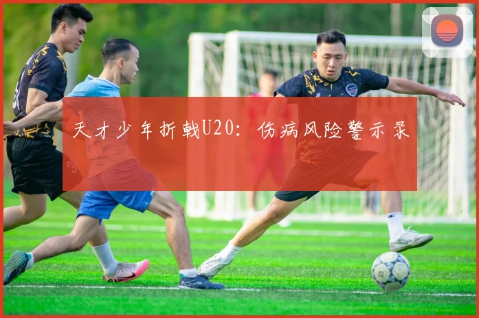 天才少年折戟U20：伤病风险警示录