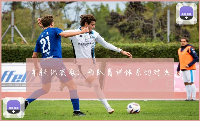 年轻化浪潮：两队青训体系的对决