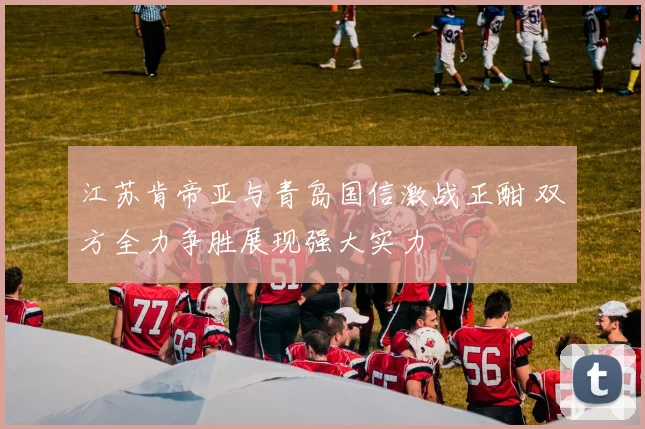 江苏肯帝亚与青岛国信激战正酣 双方全力争胜展现强大实力
